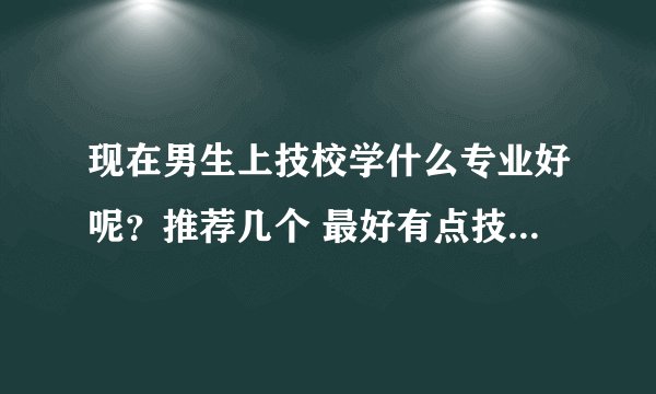 现在男生上技校学什么专业好呢?推荐几个 最好有点技术活的。