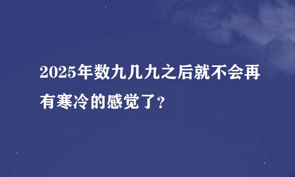 2025年数九几九之后就不会再有寒冷的感觉了？