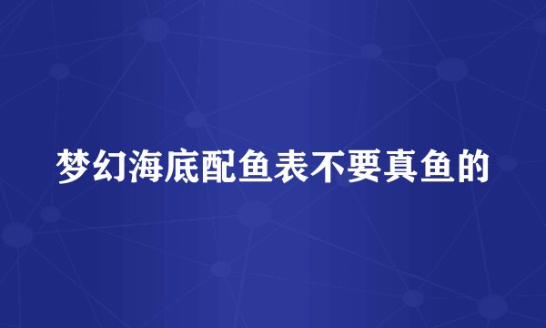 梦幻海底配鱼表不要真鱼的