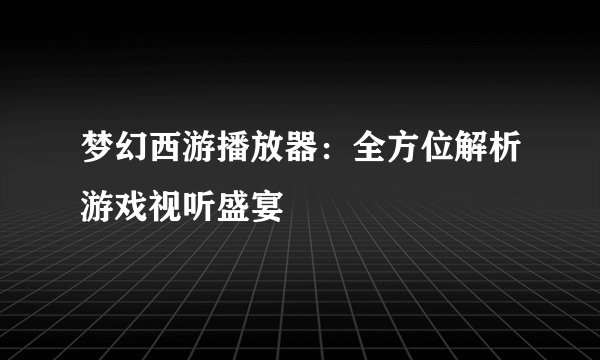 梦幻西游播放器：全方位解析游戏视听盛宴