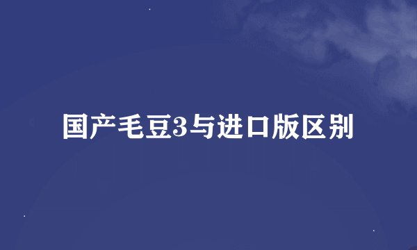 国产毛豆3与进口版区别