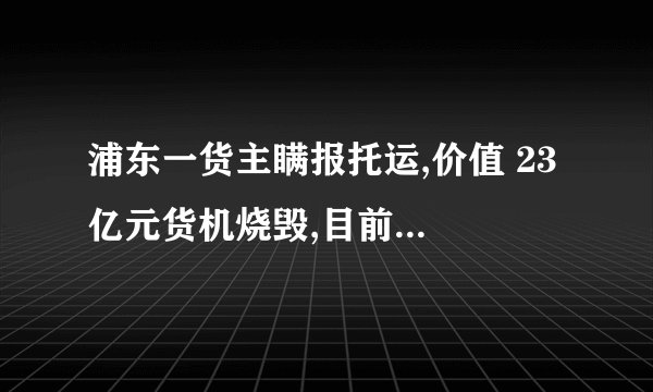 浦东一货主瞒报托运,价值 23 亿元货机烧毁,目前事件调查进