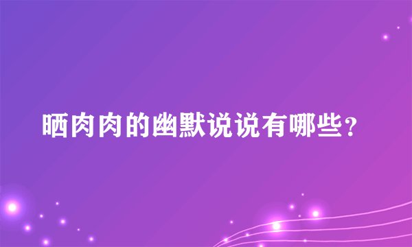 晒肉肉的幽默说说有哪些？