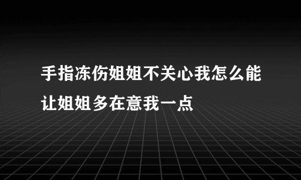手指冻伤姐姐不关心我怎么能让姐姐多在意我一点