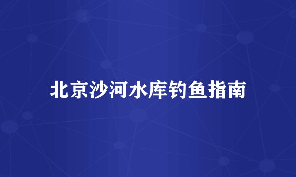 北京沙河水库钓鱼指南