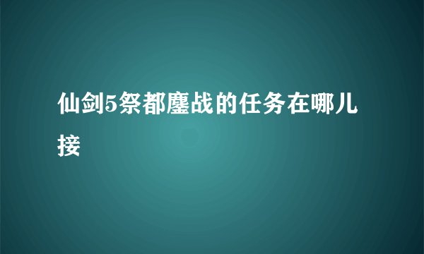 仙剑5祭都鏖战的任务在哪儿接