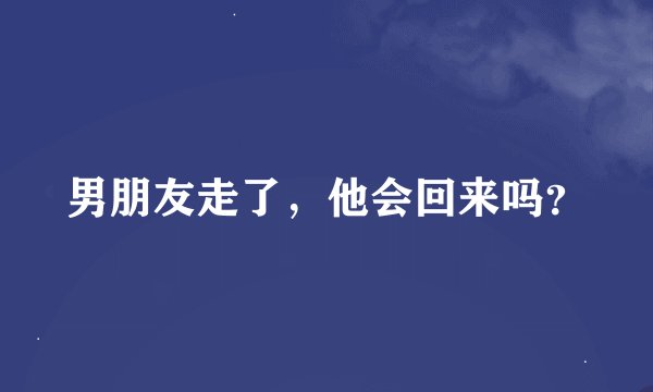 男朋友走了，他会回来吗？