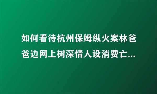 如何看待杭州保姆纵火案林爸爸边网上树深情人设消费亡妻亡子赚钱一边再婚生子呢？