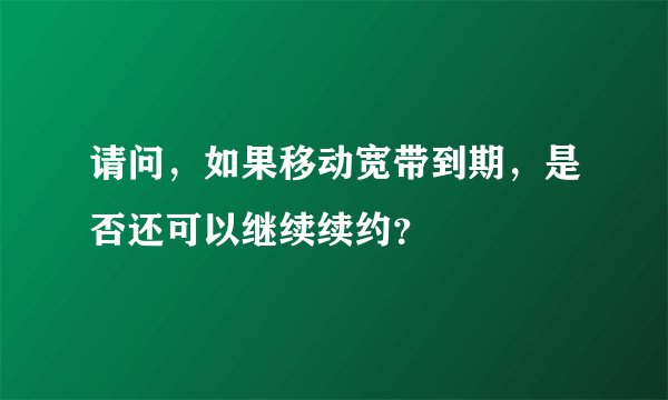 请问，如果移动宽带到期，是否还可以继续续约？