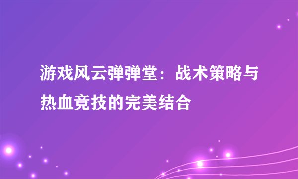 游戏风云弹弹堂：战术策略与热血竞技的完美结合