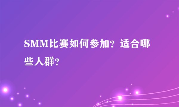 SMM比赛如何参加？适合哪些人群？