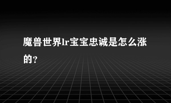 魔兽世界lr宝宝忠诚是怎么涨的？