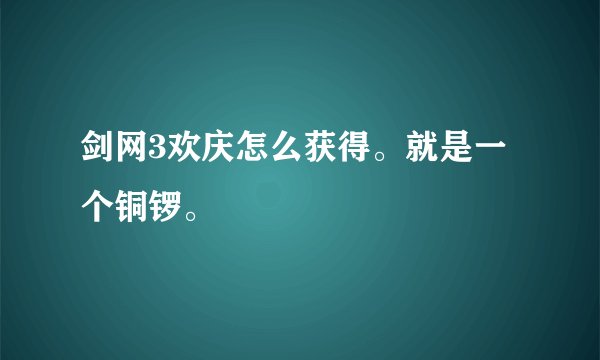 剑网3欢庆怎么获得。就是一个铜锣。