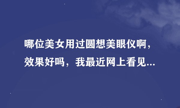 哪位美女用过圆想美眼仪啊，效果好吗，我最近网上看见的，想买啊，给点建议吧，谢谢