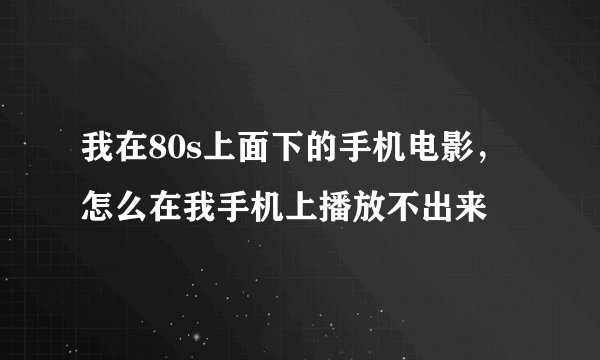 我在80s上面下的手机电影，怎么在我手机上播放不出来