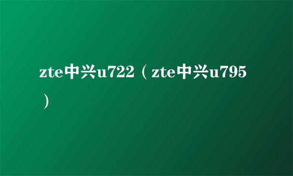 zte中兴u722（zte中兴u795）