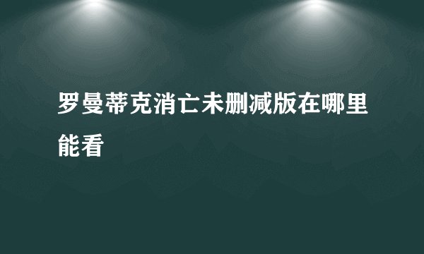 罗曼蒂克消亡未删减版在哪里能看