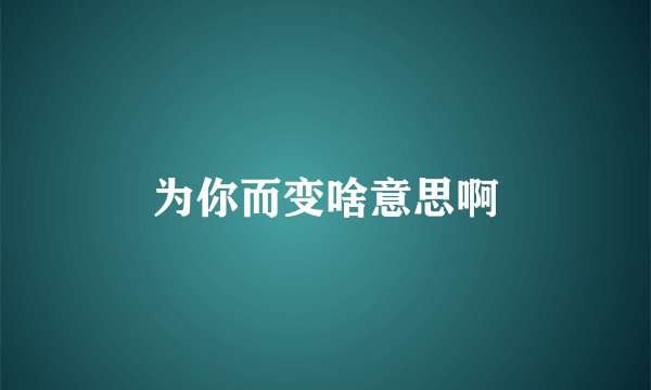 为你而变啥意思啊
