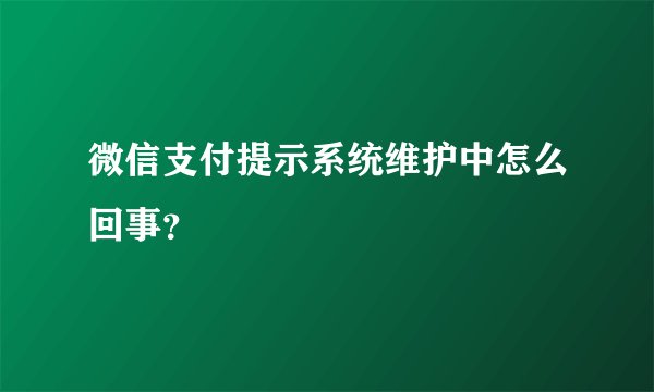 微信支付提示系统维护中怎么回事？