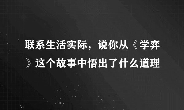 联系生活实际，说你从《学弈》这个故事中悟出了什么道理