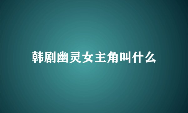 韩剧幽灵女主角叫什么