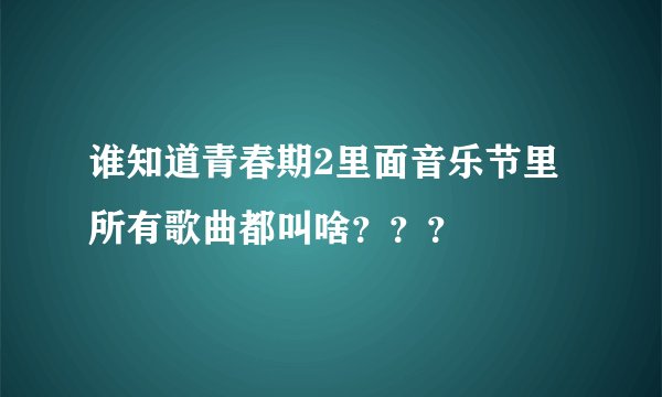 谁知道青春期2里面音乐节里所有歌曲都叫啥？？？