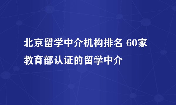 北京留学中介机构排名 60家教育部认证的留学中介