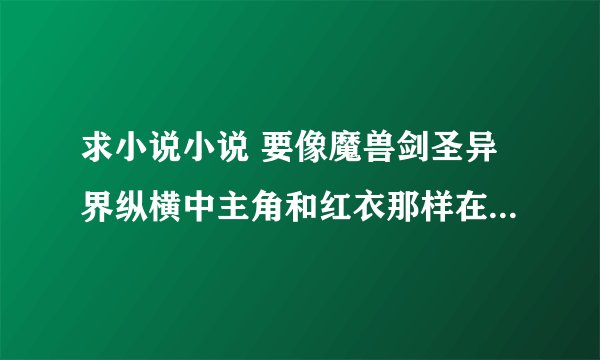 求小说小说 要像魔兽剑圣异界纵横中主角和红衣那样在女主最无助时收养的