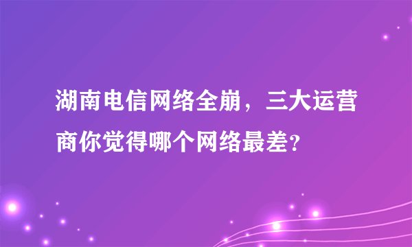 湖南电信网络全崩，三大运营商你觉得哪个网络最差？