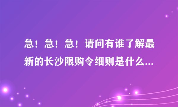 急！急！急！请问有谁了解最新的长沙限购令细则是什么吗？在线等！