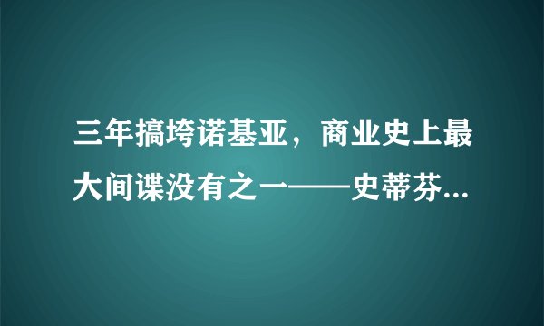 三年搞垮诺基亚，商业史上最大间谍没有之一——史蒂芬·埃洛普