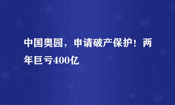 中国奥园，申请破产保护！两年巨亏400亿