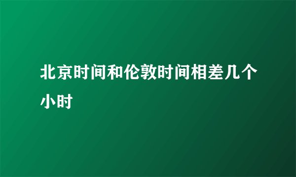 北京时间和伦敦时间相差几个小时