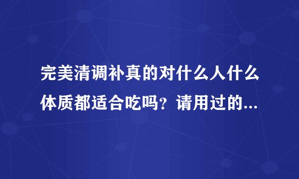 完美清调补真的对什么人什么体质都适合吃吗?请用过的朋友给点建议。