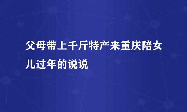 父母带上千斤特产来重庆陪女儿过年的说说