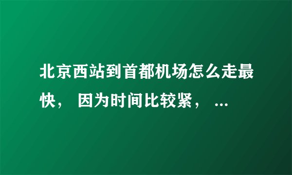 北京西站到首都机场怎么走最快, 因为时间比较紧, 早上9:10 分的火车到到达北京西站, 11:50 飞机起飞