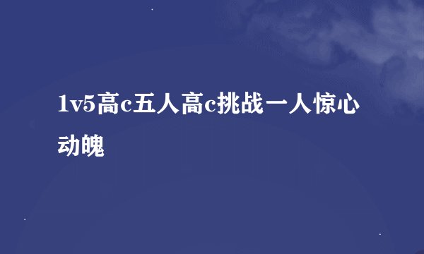 1v5高c五人高c挑战一人惊心动魄
