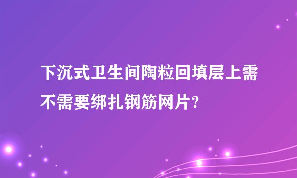 下沉式卫生间陶粒回填层上需不需要绑扎钢筋网片?