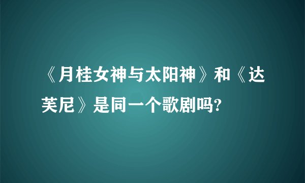 《月桂女神与太阳神》和《达芙尼》是同一个歌剧吗?
