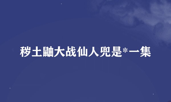 秽土鼬大战仙人兜是*一集
