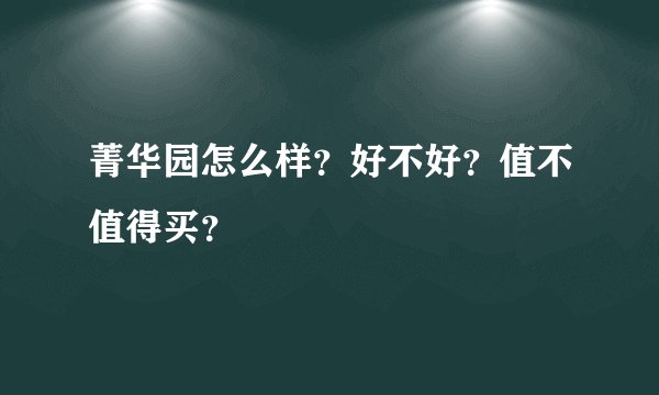 菁华园怎么样？好不好？值不值得买？