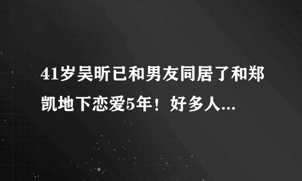 41岁吴昕已和男友同居了和郑凯地下恋爱5年！好多人才刚知道！