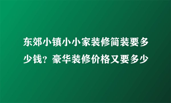 东郊小镇小小家装修简装要多少钱？豪华装修价格又要多少