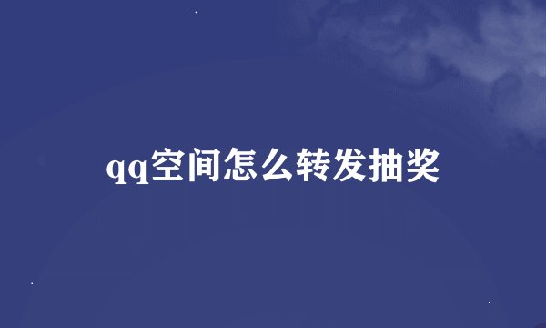 qq空间怎么转发抽奖