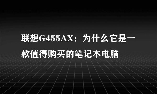联想G455AX：为什么它是一款值得购买的笔记本电脑
