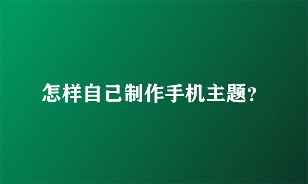 怎样自己制作手机主题？