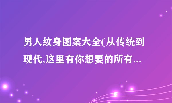 男人纹身图案大全(从传统到现代,这里有你想要的所有男人纹身图案)