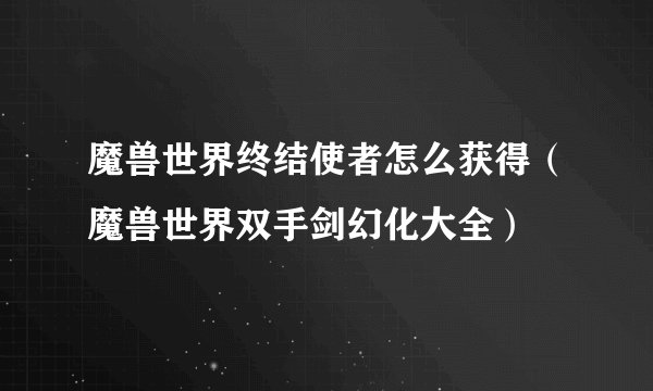 魔兽世界终结使者怎么获得（魔兽世界双手剑幻化大全）