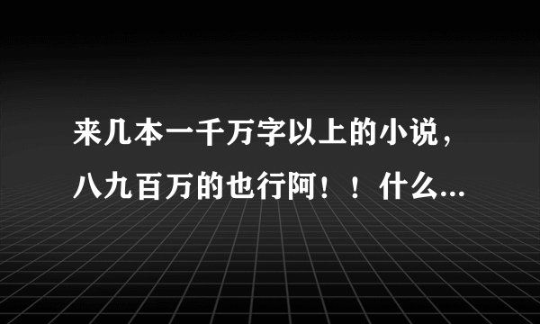 来几本一千万字以上的小说，八九百万的也行阿！！什么类的都可以。。。