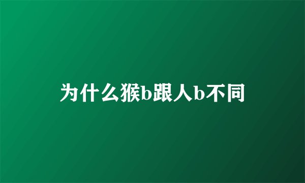 为什么猴b跟人b不同